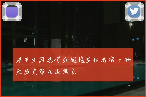 库里生涯总得分超越多位名宿上升至历史第几成焦点