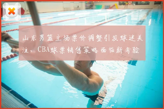 山东男篮主场票价调整引发球迷关注，CBA球票销售策略面临新考验