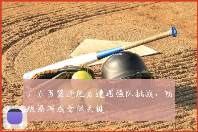 广东男篮连胜后遭遇强队挑战，防线漏洞成晋级关键